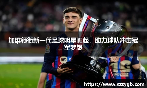 加维领衔新一代足球明星崛起，助力球队冲击冠军梦想