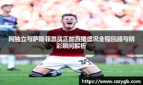 阿独立与萨斯菲激战正酣直播盛况全程回顾与精彩瞬间解析
