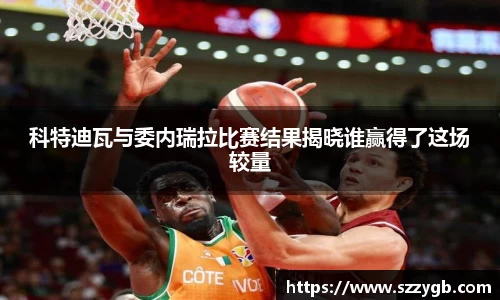 科特迪瓦与委内瑞拉比赛结果揭晓谁赢得了这场较量