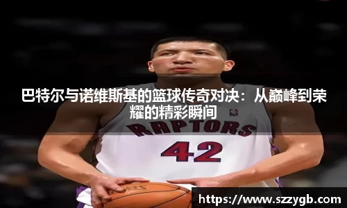 巴特尔与诺维斯基的篮球传奇对决：从巅峰到荣耀的精彩瞬间