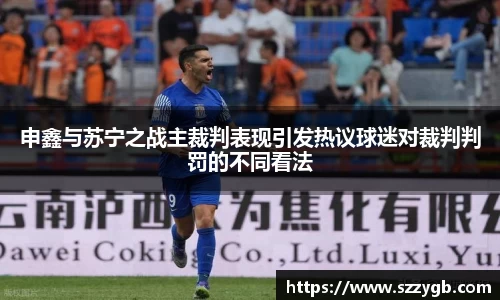 申鑫与苏宁之战主裁判表现引发热议球迷对裁判判罚的不同看法