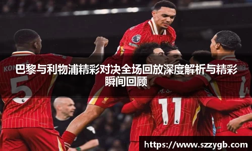 巴黎与利物浦精彩对决全场回放深度解析与精彩瞬间回顾