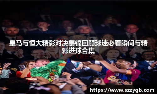 皇马与恒大精彩对决集锦回顾球迷必看瞬间与精彩进球合集