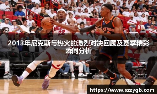 2013年尼克斯与热火的激烈对决回顾及赛季精彩瞬间分析