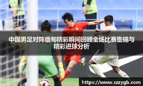 中国男足对阵缅甸精彩瞬间回顾全场比赛集锦与精彩进球分析