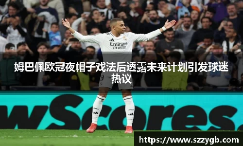 姆巴佩欧冠夜帽子戏法后透露未来计划引发球迷热议